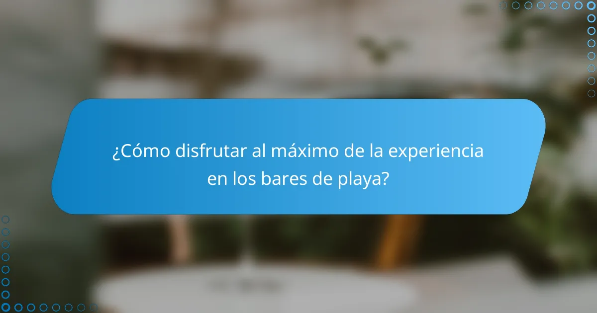 ¿Cómo disfrutar al máximo de la experiencia en los bares de playa?