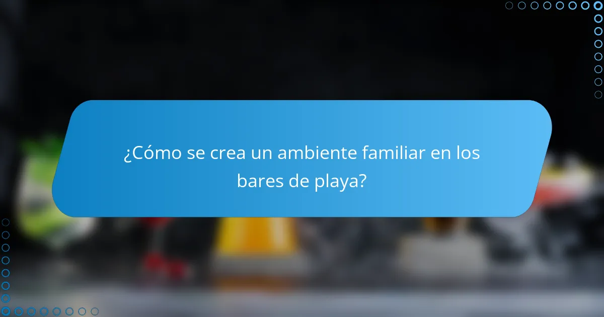¿Cómo se crea un ambiente familiar en los bares de playa?